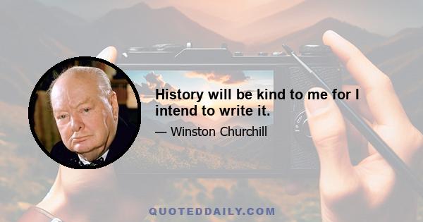 History will be kind to me for I intend to write it.