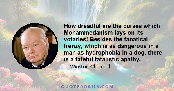 How dreadful are the curses which Mohammedanism lays on its votaries! Besides the fanatical frenzy, which is as dangerous in a man as hydrophobia in a dog, there is a fateful fatalistic apathy.