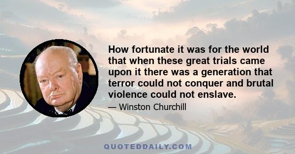 How fortunate it was for the world that when these great trials came upon it there was a generation that terror could not conquer and brutal violence could not enslave.