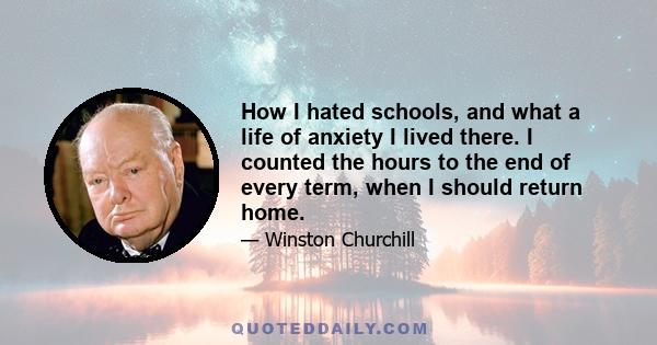 How I hated schools, and what a life of anxiety I lived there. I counted the hours to the end of every term, when I should return home.