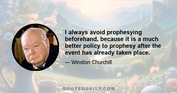 I always avoid prophesying beforehand, because it is a much better policy to prophesy after the event has already taken place.