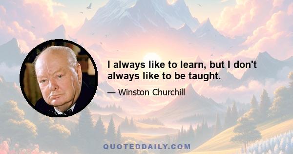 I always like to learn, but I don't always like to be taught.