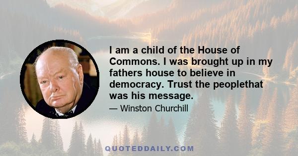 I am a child of the House of Commons. I was brought up in my fathers house to believe in democracy. Trust the peoplethat was his message.