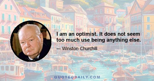 I am an optimist. It does not seem too much use being anything else.