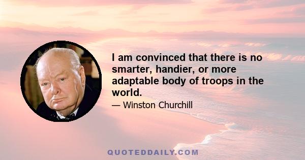 I am convinced that there is no smarter, handier, or more adaptable body of troops in the world.