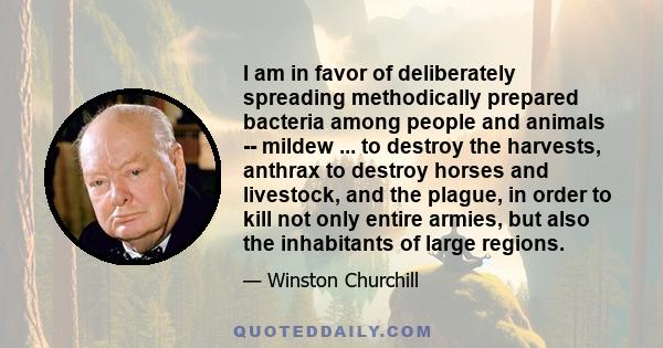 I am in favor of deliberately spreading methodically prepared bacteria among people and animals -- mildew ... to destroy the harvests, anthrax to destroy horses and livestock, and the plague, in order to kill not only