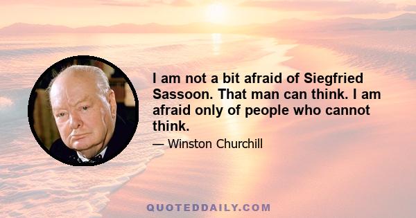 I am not a bit afraid of Siegfried Sassoon. That man can think. I am afraid only of people who cannot think.