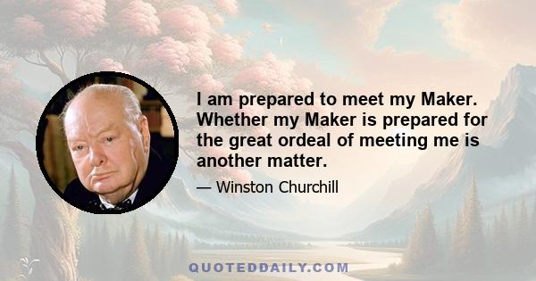 I am prepared to meet my Maker. Whether my Maker is prepared for the great ordeal of meeting me is another matter.