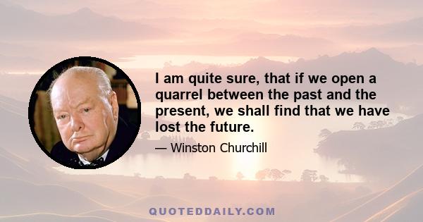 I am quite sure, that if we open a quarrel between the past and the present, we shall find that we have lost the future.