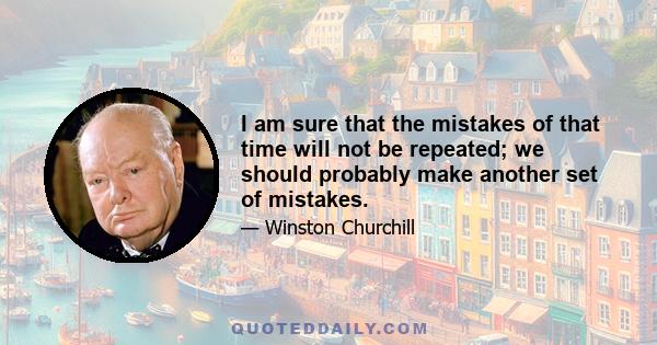 I am sure that the mistakes of that time will not be repeated; we should probably make another set of mistakes.