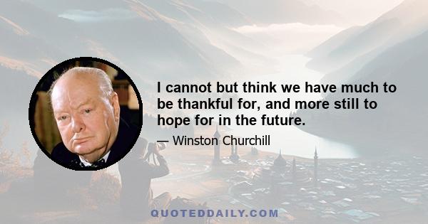 I cannot but think we have much to be thankful for, and more still to hope for in the future.