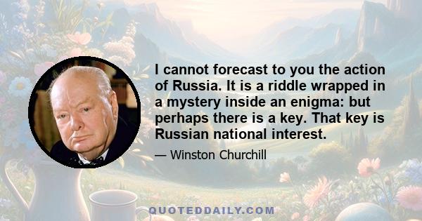 I cannot forecast to you the action of Russia. It is a riddle wrapped in a mystery inside an enigma: but perhaps there is a key. That key is Russian national interest.