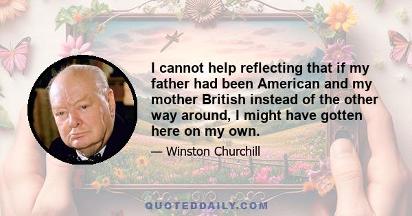 I cannot help reflecting that if my father had been American and my mother British instead of the other way around, I might have gotten here on my own.