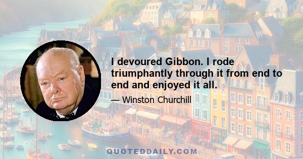 I devoured Gibbon. I rode triumphantly through it from end to end and enjoyed it all.