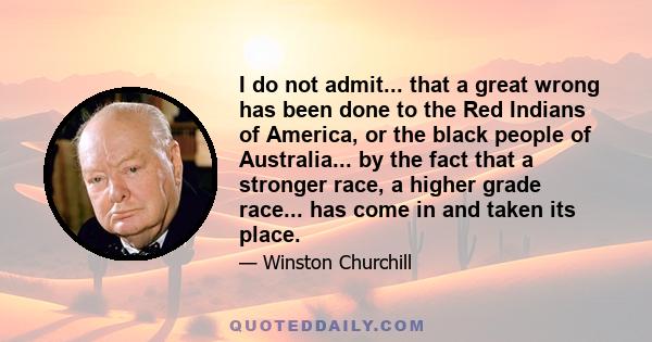 I do not admit... that a great wrong has been done to the Red Indians of America, or the black people of Australia... by the fact that a stronger race, a higher grade race... has come in and taken its place.