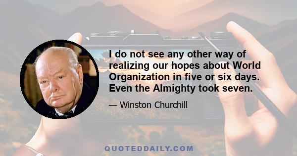 I do not see any other way of realizing our hopes about World Organization in five or six days. Even the Almighty took seven.