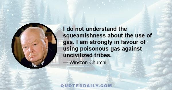 I do not understand the squeamishness about the use of gas. I am strongly in favour of using poisonous gas against uncivilized tribes.