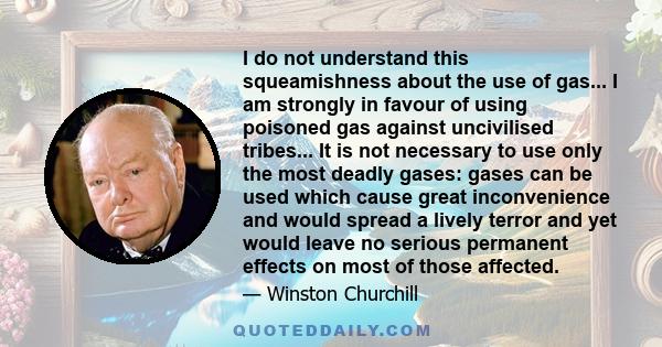 I do not understand this squeamishness about the use of gas... I am strongly in favour of using poisoned gas against uncivilised tribes... It is not necessary to use only the most deadly gases: gases can be used which