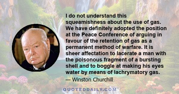 I do not understand this squeamishness about the use of gas. We have definitely adopted the position at the Peace Conference of arguing in favour of the retention of gas as a permanent method of warfare. It is sheer