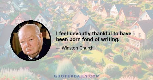 I feel devoutly thankful to have been born fond of writing.