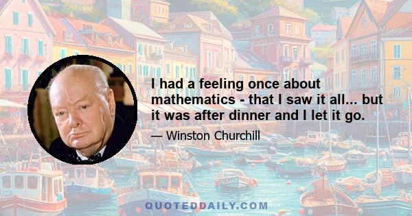 I had a feeling once about mathematics - that I saw it all... but it was after dinner and I let it go.