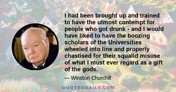 I had been brought up and trained to have the utmost contempt for people who got drunk - and I would have liked to have the boozing scholars of the Universities wheeled into line and properly chastised for their squalid 