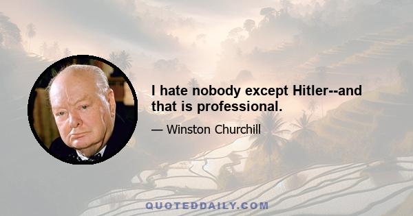 I hate nobody except Hitler--and that is professional.