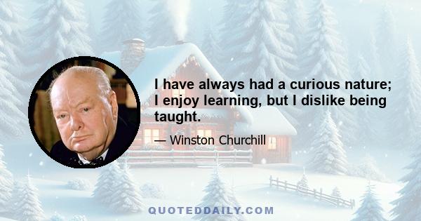 I have always had a curious nature; I enjoy learning, but I dislike being taught.