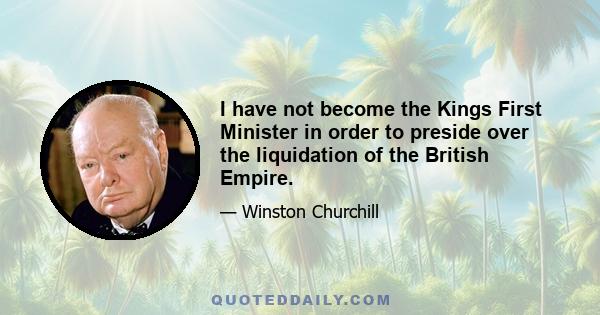 I have not become the Kings First Minister in order to preside over the liquidation of the British Empire.