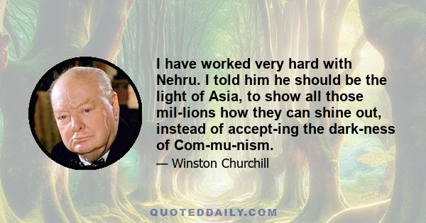 I have worked very hard with Nehru. I told him he should be the light of Asia, to show all those mil­lions how they can shine out, instead of accept­ing the dark­ness of Com­mu­nism.