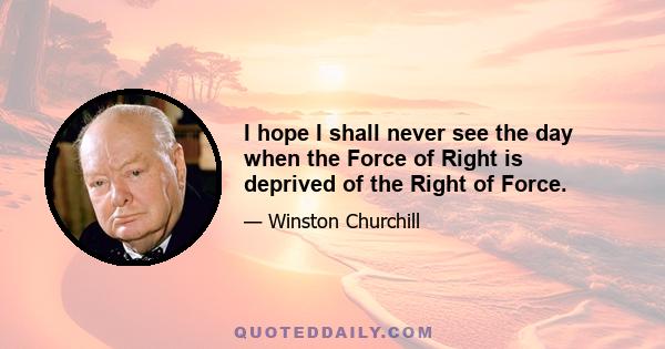 I hope I shall never see the day when the Force of Right is deprived of the Right of Force.