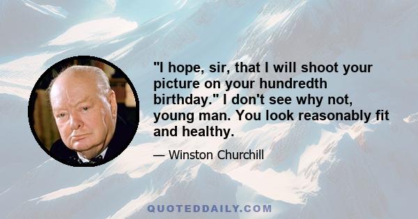 I hope, sir, that I will shoot your picture on your hundredth birthday. I don't see why not, young man. You look reasonably fit and healthy.