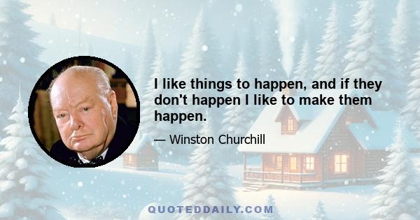 I like things to happen, and if they don't happen I like to make them happen.