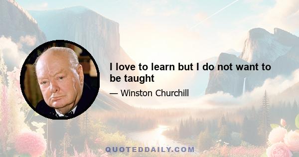 I love to learn but I do not want to be taught