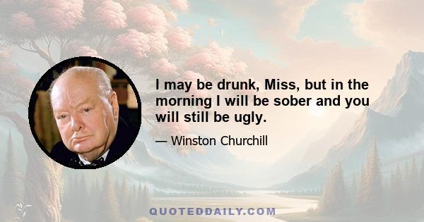 I may be drunk, Miss, but in the morning I will be sober and you will still be ugly.