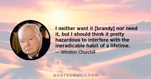 I neither want it [brandy] nor need it, but I should think it pretty hazardous to interfere with the ineradicable habit of a lifetime.