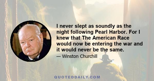 I never slept as soundly as the night following Pearl Harbor. For I knew that The American Race would now be entering the war and it would never be the same.