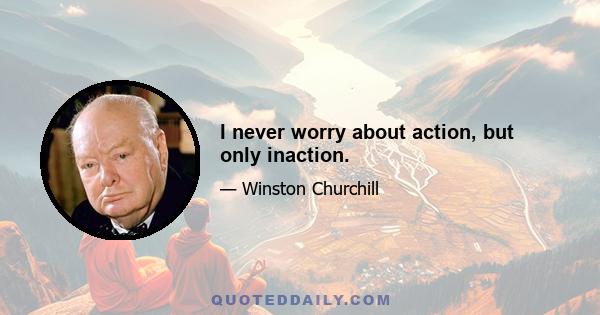 I never worry about action, but only inaction.