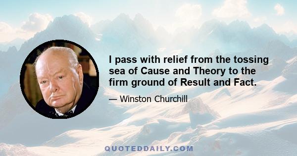 I pass with relief from the tossing sea of Cause and Theory to the firm ground of Result and Fact.