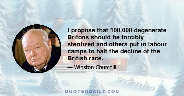 I propose that 100,000 degenerate Britons should be forcibly sterilized and others put in labour camps to halt the decline of the British race.