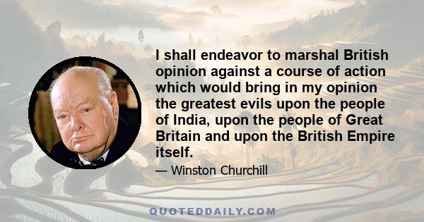 I shall endeavor to marshal British opinion against a course of action which would bring in my opinion the greatest evils upon the people of India, upon the people of Great Britain and upon the British Empire itself.