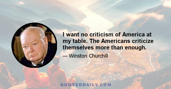 I want no criticism of America at my table. The Americans criticize themselves more than enough.