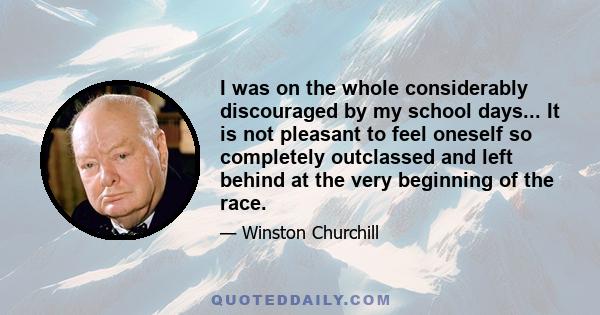 I was on the whole considerably discouraged by my school days... It is not pleasant to feel oneself so completely outclassed and left behind at the very beginning of the race.