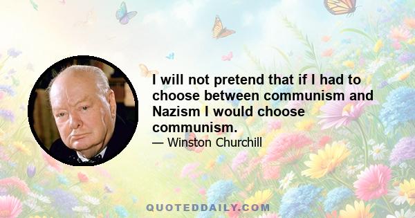 I will not pretend that if I had to choose between communism and Nazism I would choose communism.