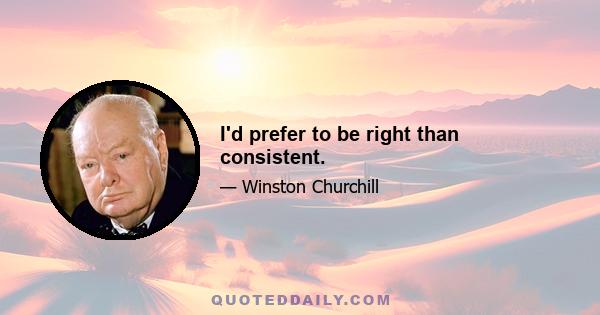 I'd prefer to be right than consistent.