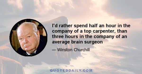 I'd rather spend half an hour in the company of a top carpenter, than three hours in the company of an average brain surgeon