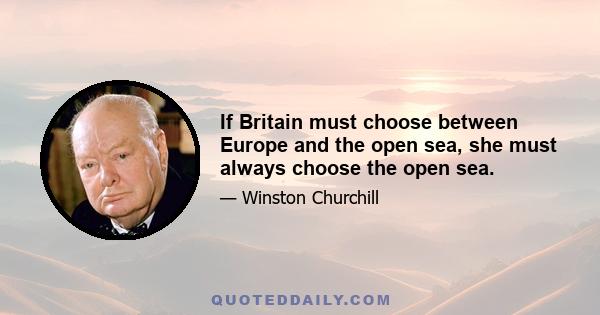 If Britain must choose between Europe and the open sea, she must always choose the open sea.