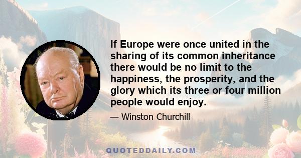 If Europe were once united in the sharing of its common inheritance there would be no limit to the happiness, the prosperity, and the glory which its three or four million people would enjoy.