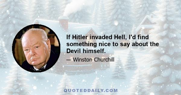 If Hitler invaded Hell, I'd find something nice to say about the Devil himself.