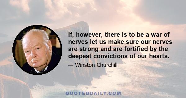 If, however, there is to be a war of nerves let us make sure our nerves are strong and are fortified by the deepest convictions of our hearts.